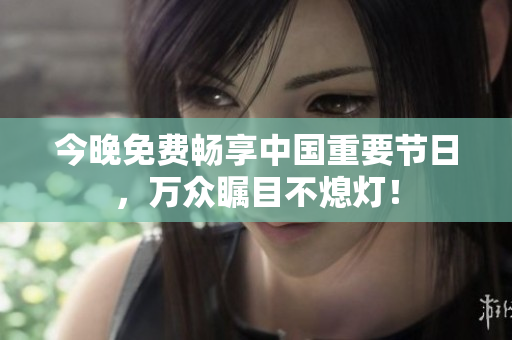 今晚免费畅享中国重要节日，万众瞩目不熄灯！