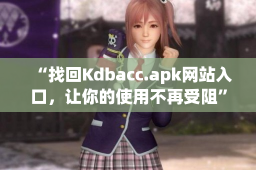 “找回Kdbacc.apk网站入口，让你的使用不再受阻”
