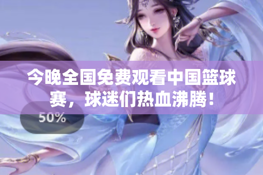 今晚全国免费观看中国篮球赛，球迷们热血沸腾！