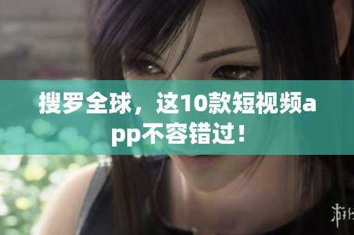 搜罗全球，这10款短视频app不容错过！
