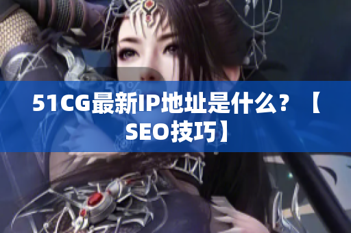 51CG最新IP地址是什么？【SEO技巧】