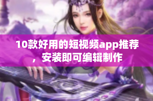 10款好用的短视频app推荐，安装即可编辑制作