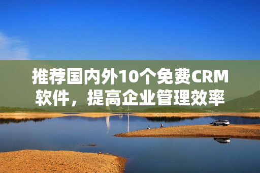 推荐国内外10个免费CRM软件，提高企业管理效率