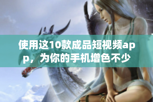 使用这10款成品短视频app，为你的手机增色不少
