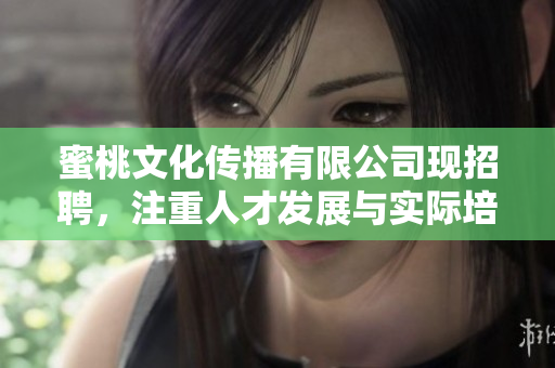 蜜桃文化传播有限公司现招聘，注重人才发展与实际培训