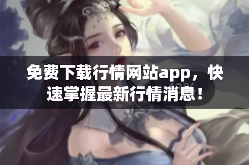 免费下载行情网站app，快速掌握最新行情消息！
