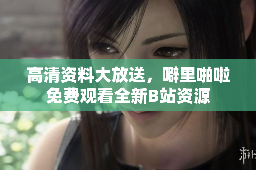 高清资料大放送，噼里啪啦免费观看全新B站资源