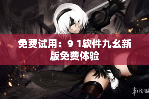 免费试用：9 1软件九幺新版免费体验