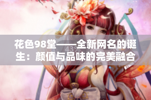 花色98堂——全新网名的诞生：颜值与品味的完美融合