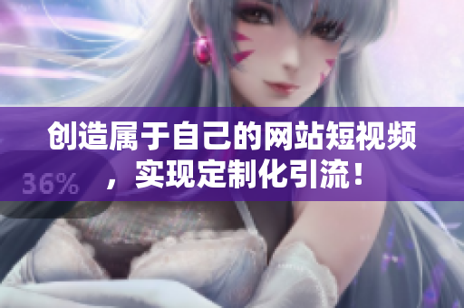 创造属于自己的网站短视频，实现定制化引流！