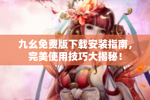 九幺免费版下载安装指南，完美使用技巧大揭秘！