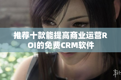 推荐十款能提高商业运营ROI的免费CRM软件