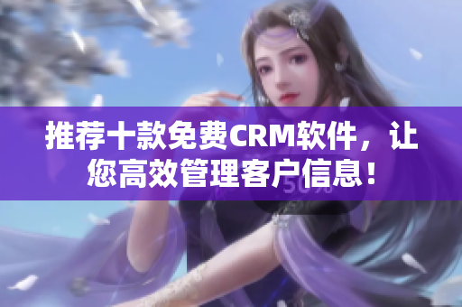 推荐十款免费CRM软件，让您高效管理客户信息！