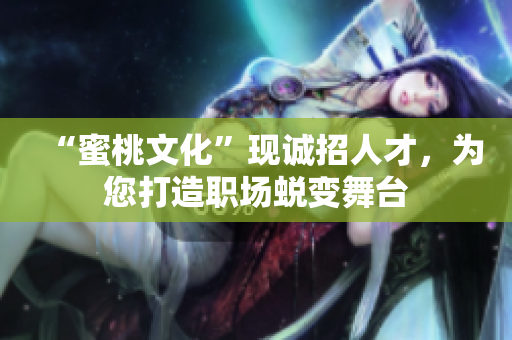 “蜜桃文化”现诚招人才，为您打造职场蜕变舞台
