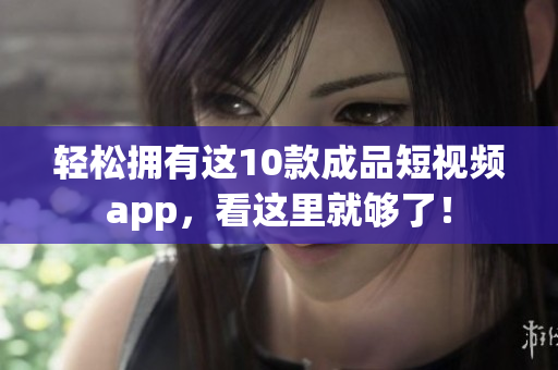 轻松拥有这10款成品短视频app，看这里就够了！