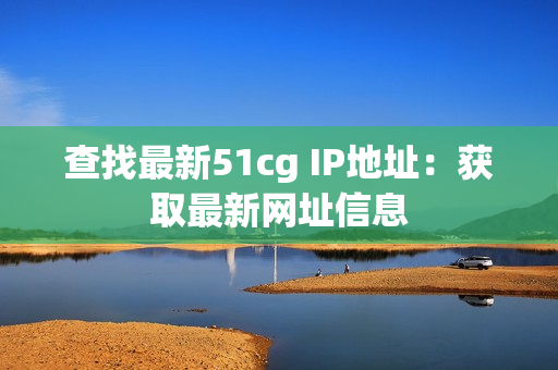 查找最新51cg IP地址：获取最新网址信息