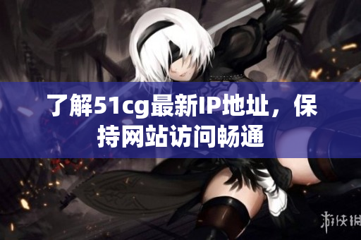 了解51cg最新IP地址，保持网站访问畅通