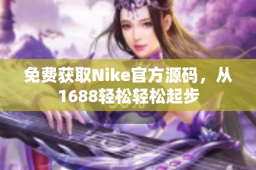 免费获取Nike官方源码，从1688轻松轻松起步