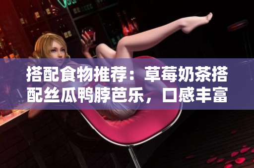 搭配食物推荐：草莓奶茶搭配丝瓜鸭脖芭乐，口感丰富多彩