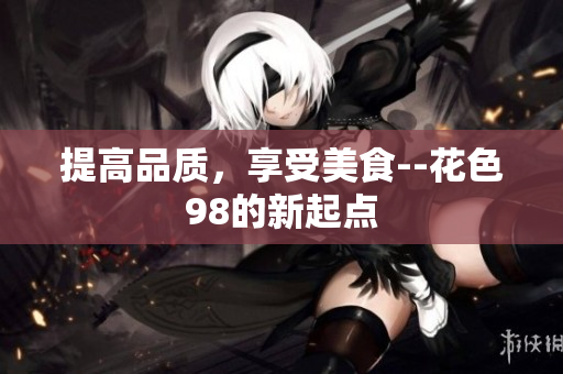 提高品质，享受美食--花色98的新起点