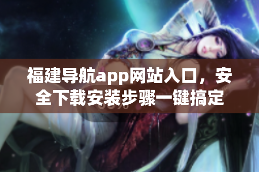 福建导航app网站入口，安全下载安装步骤一键搞定