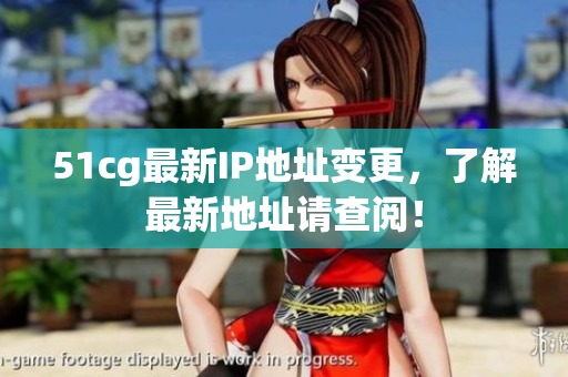 51cg最新IP地址变更，了解最新地址请查阅！