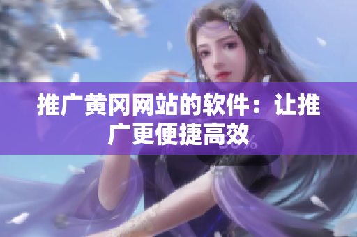 推广黄冈网站的软件：让推广更便捷高效