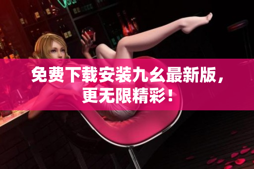 免费下载安装九幺最新版，更无限精彩！