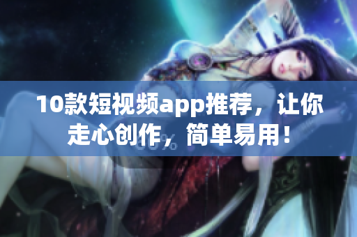10款短视频app推荐，让你走心创作，简单易用！