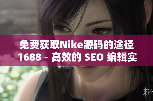 免费获取Nike源码的途径1688 - 高效的 SEO 编辑实用指南