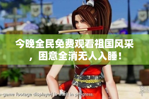 今晚全民免费观看祖国风采，困意全消无人入睡！