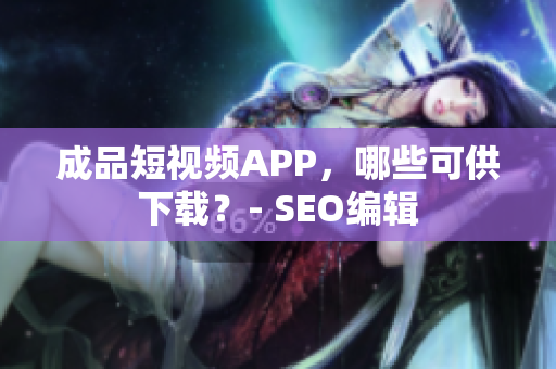 成品短视频APP，哪些可供下载？- SEO编辑