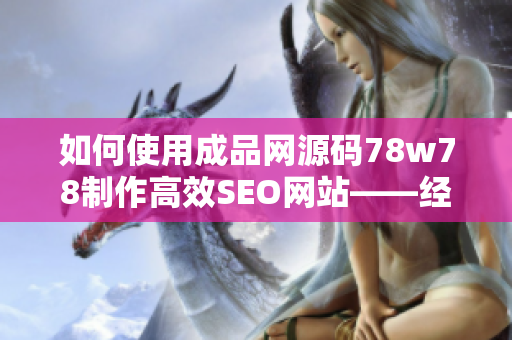 如何使用成品网源码78w78制作高效SEO网站——经验分享