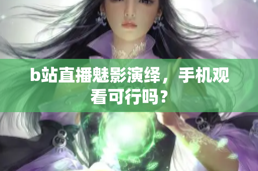 b站直播魅影演绎，手机观看可行吗？