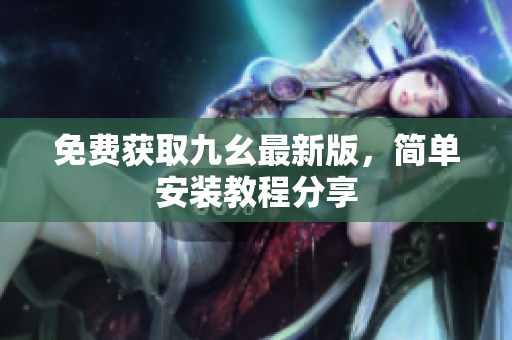 免费获取九幺最新版，简单安装教程分享