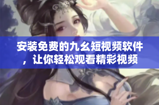 安装免费的九幺短视频软件，让你轻松观看精彩视频