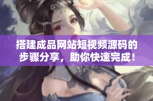 搭建成品网站短视频源码的步骤分享，助你快速完成！