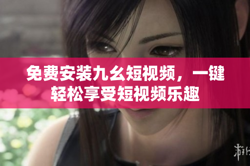免费安装九幺短视频，一键轻松享受短视频乐趣