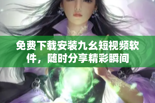 免费下载安装九幺短视频软件，随时分享精彩瞬间