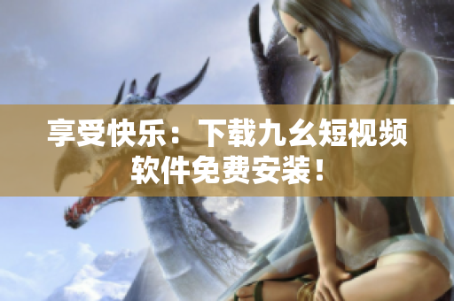 享受快乐：下载九幺短视频软件免费安装！