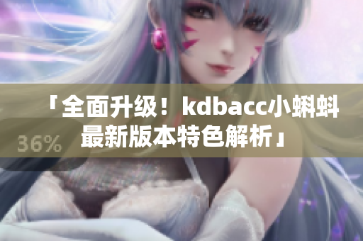 「全面升级！kdbacc小蝌蚪最新版本特色解析」