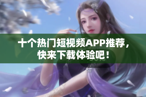 十个热门短视频APP推荐，快来下载体验吧！