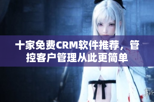 十家免费CRM软件推荐，管控客户管理从此更简单