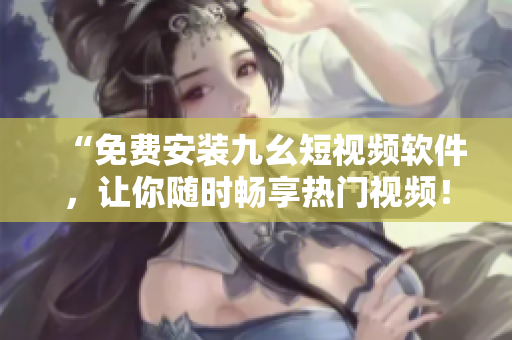 “免费安装九幺短视频软件，让你随时畅享热门视频！”