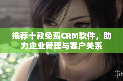 推荐十款免费CRM软件，助力企业管理与客户关系