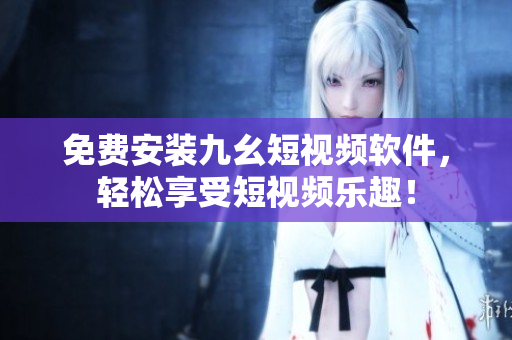 免费安装九幺短视频软件，轻松享受短视频乐趣！