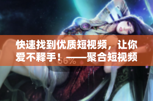 快速找到优质短视频，让你爱不释手！——聚合短视频网页入口
