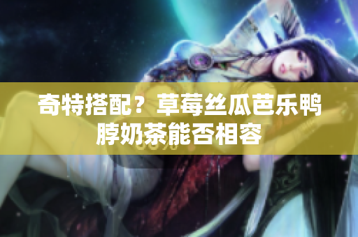 奇特搭配？草莓丝瓜芭乐鸭脖奶茶能否相容