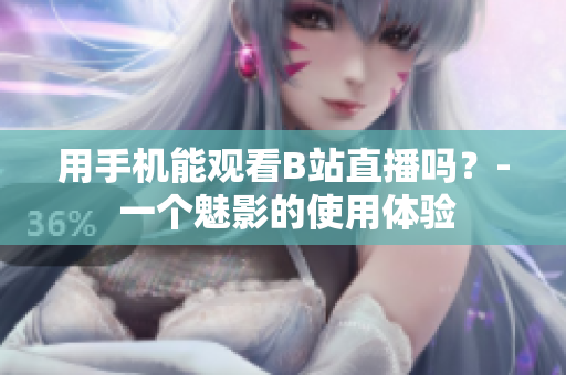 用手机能观看B站直播吗？- 一个魅影的使用体验