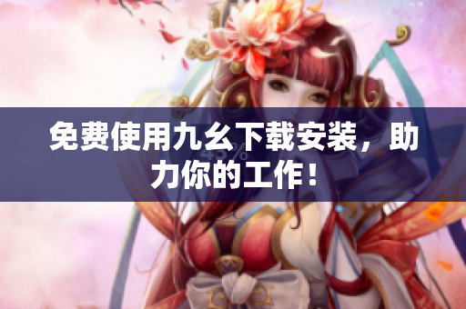 免费使用九幺下载安装，助力你的工作！